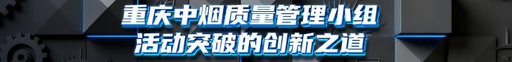 重慶中煙質(zhì)量管理小組活動突破的創(chuàng)新之道